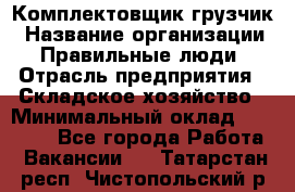 Комплектовщик-грузчик › Название организации ­ Правильные люди › Отрасль предприятия ­ Складское хозяйство › Минимальный оклад ­ 18 000 - Все города Работа » Вакансии   . Татарстан респ.,Чистопольский р-н